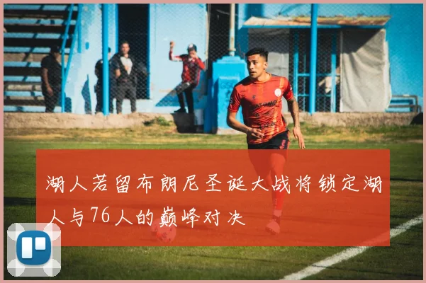 湖人若留布朗尼圣诞大战将锁定湖人与76人的巅峰对决