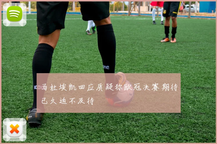 马杜埃凯回应质疑称欧冠决赛期待已久迫不及待