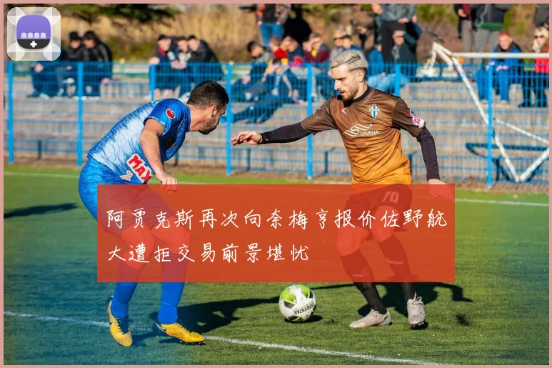 阿贾克斯再次向奈梅亨报价佐野航大遭拒交易前景堪忧