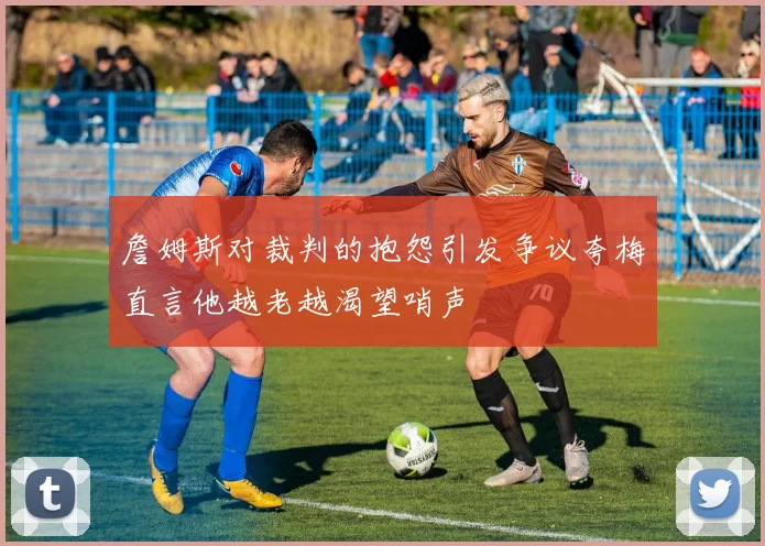 詹姆斯对裁判的抱怨引发争议夸梅直言他越老越渴望哨声