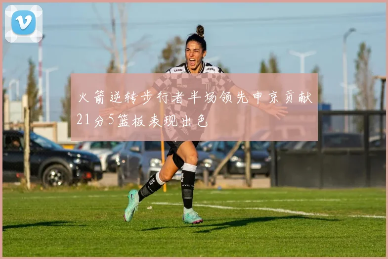 火箭逆转步行者半场领先申京贡献21分5篮板表现出色