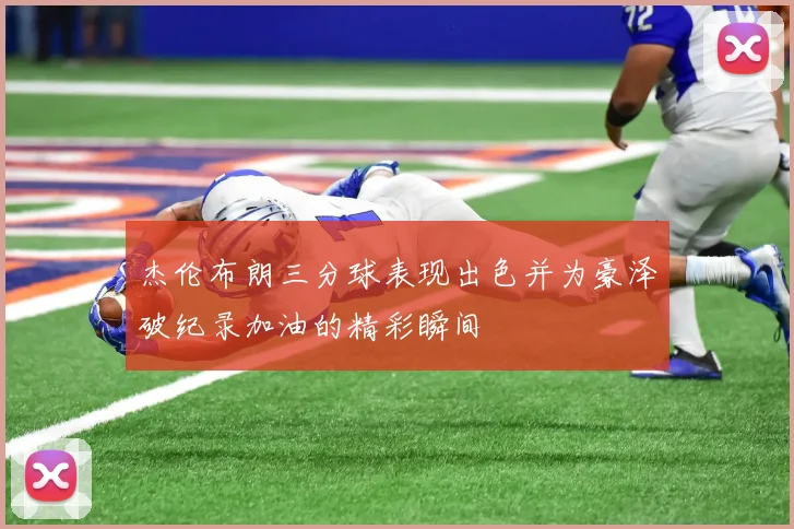 杰伦布朗三分球表现出色并为豪泽破纪录加油的精彩瞬间