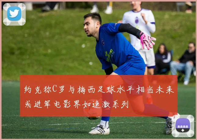 约克称C罗与梅西足球水平相当未来或进军电影界如速激系列