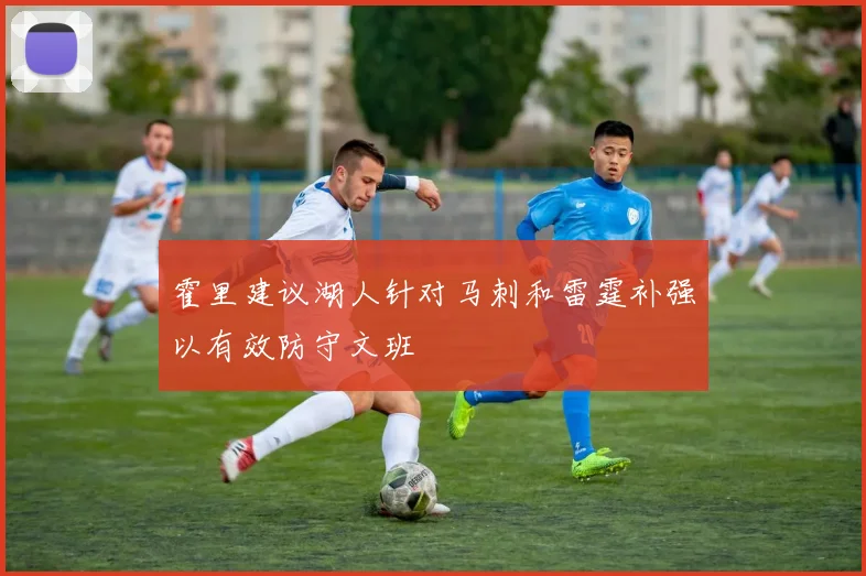 霍里建议湖人针对马刺和雷霆补强以有效防守文班