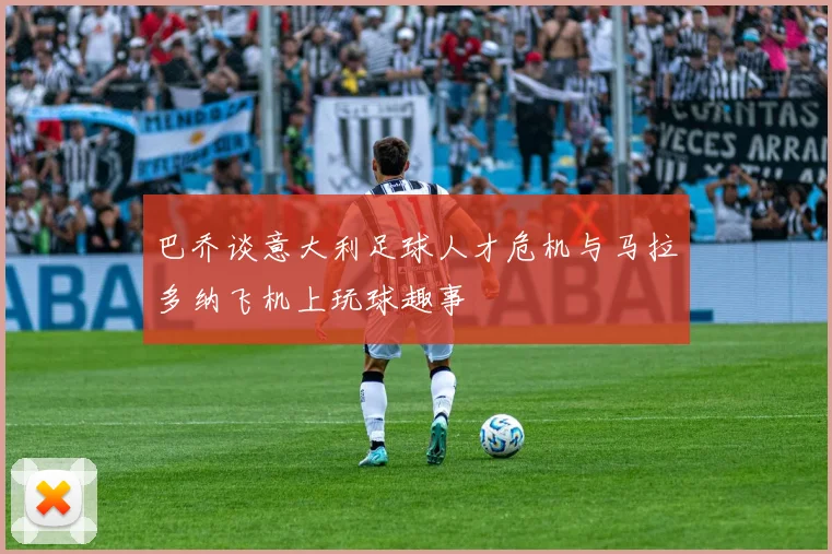 巴乔谈意大利足球人才危机与马拉多纳飞机上玩球趣事