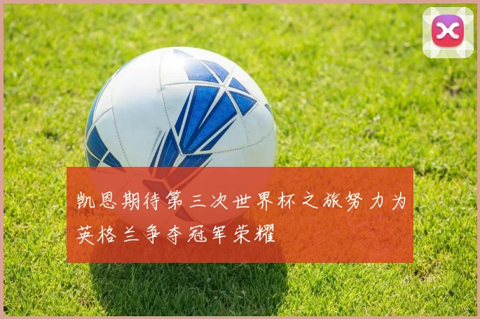 凯恩期待第三次世界杯之旅努力为英格兰争夺冠军荣耀