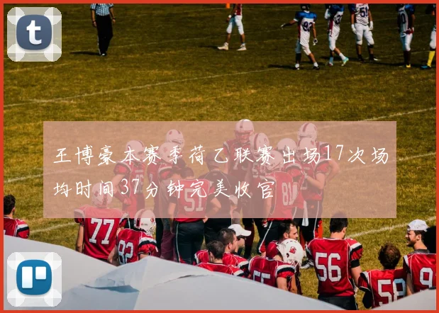 王博豪本赛季荷乙联赛出场17次场均时间37分钟完美收官