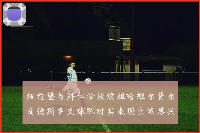 纽伦堡与拜仁洽谈续租哈维尔费尔南德斯多支球队对其表现出浓厚兴趣