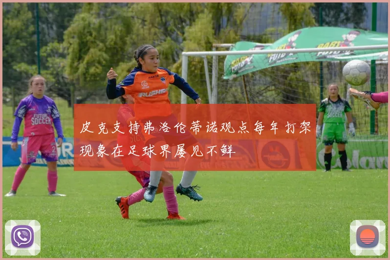 皮克支持弗洛伦蒂诺观点每年打架现象在足球界屡见不鲜